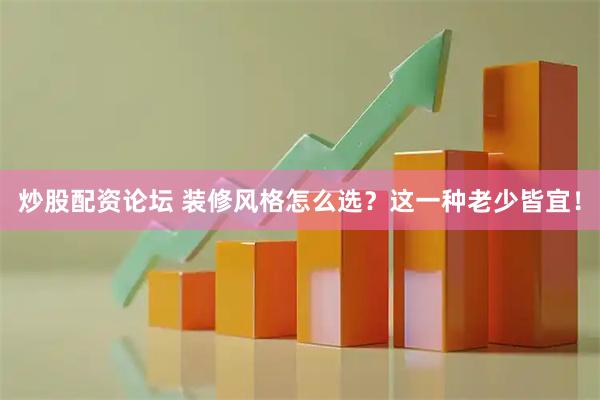 炒股配资论坛 装修风格怎么选？这一种老少皆宜！