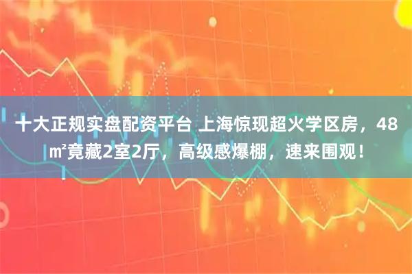 十大正规实盘配资平台 上海惊现超火学区房，48㎡竟藏2室2厅，高级感爆棚，速来围观！