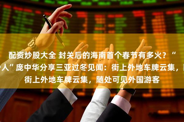配资炒股大全 封关后的海南首个春节有多火？“中国硬笔书法第一人”庞中华分享三亚过冬见闻：街上外地车牌云集，随处可见外国游客
