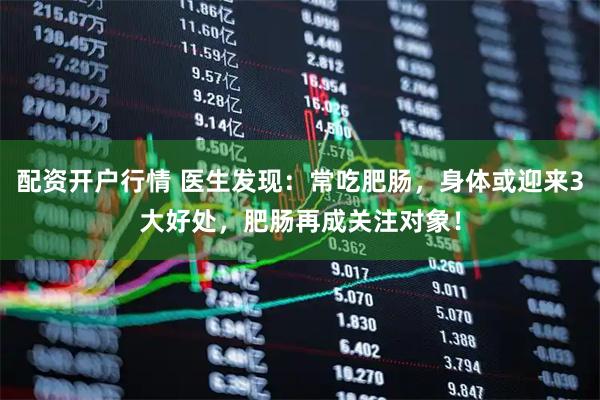 配资开户行情 医生发现：常吃肥肠，身体或迎来3大好处，肥肠再成关注对象！