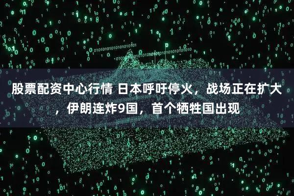 股票配资中心行情 日本呼吁停火，战场正在扩大，伊朗连炸9国，首个牺牲国出现