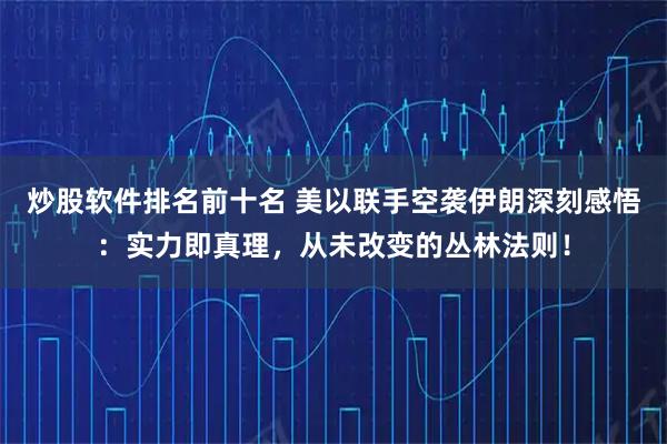 炒股软件排名前十名 美以联手空袭伊朗深刻感悟：实力即真理，从未改变的丛林法则！