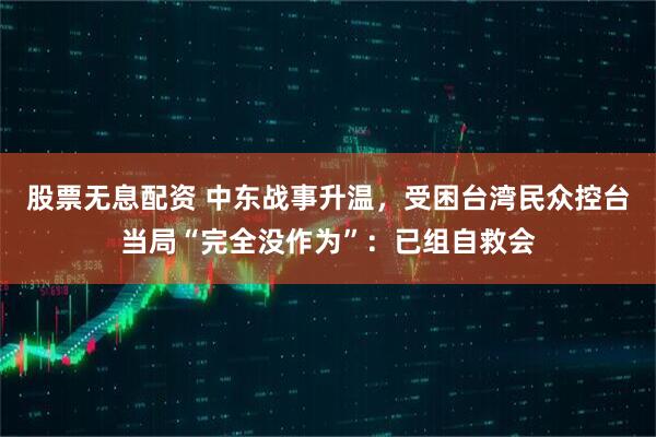 股票无息配资 中东战事升温，受困台湾民众控台当局“完全没作为”：已组自救会