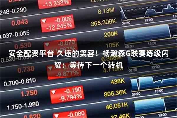 安全配资平台 久违的笑容！杨瀚森G联赛练级闪耀：等待下一个转机