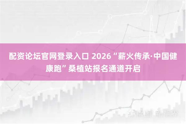 配资论坛官网登录入口 2026“薪火传承·中国健康跑”桑植站报名通道开启