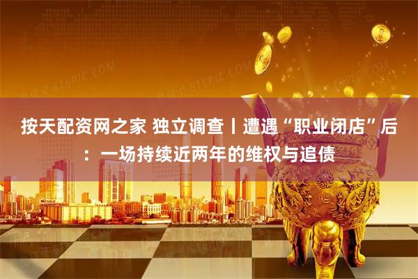 按天配资网之家 独立调查丨遭遇“职业闭店”后：一场持续近两年的维权与追债