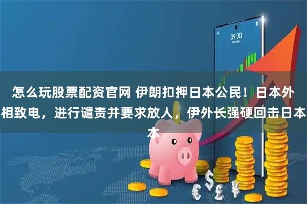 怎么玩股票配资官网 伊朗扣押日本公民！日本外相致电，进行谴责并要求放人，伊外长强硬回击日本