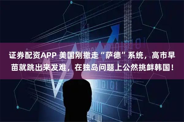 证券配资APP 美国刚撤走“萨德”系统，高市早苗就跳出来发难，在独岛问题上公然挑衅韩国！