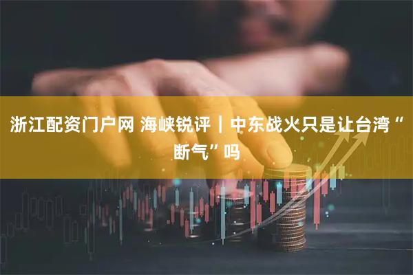 浙江配资门户网 海峡锐评｜中东战火只是让台湾“断气”吗