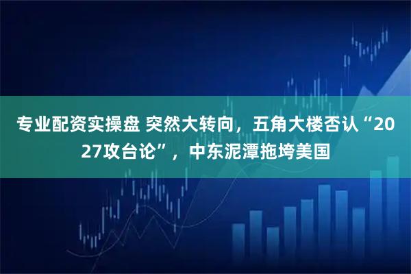 专业配资实操盘 突然大转向，五角大楼否认“2027攻台论”，中东泥潭拖垮美国