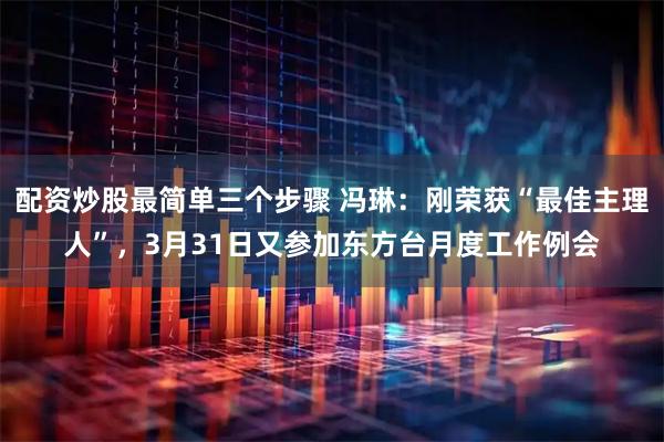 配资炒股最简单三个步骤 冯琳：刚荣获“最佳主理人”，3月31日又参加东方台月度工作例会