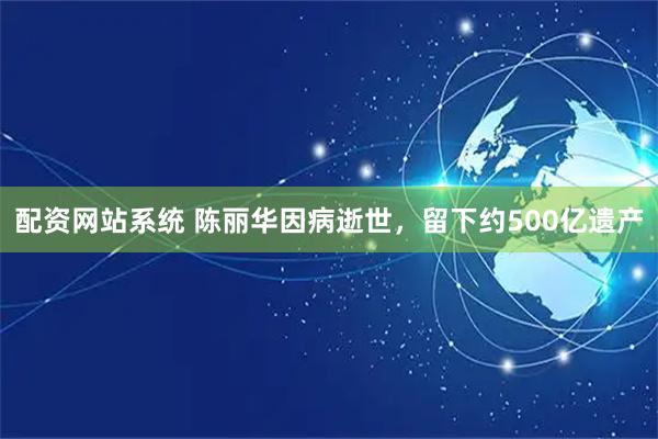 配资网站系统 陈丽华因病逝世，留下约500亿遗产