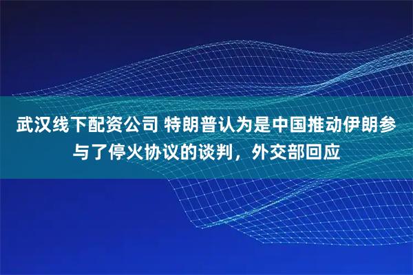 武汉线下配资公司 特朗普认为是中国推动伊朗参与了停火协议的谈判，外交部回应