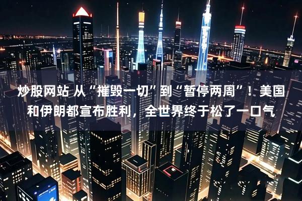 炒股网站 从“摧毁一切”到“暂停两周”！美国和伊朗都宣布胜利，全世界终于松了一口气