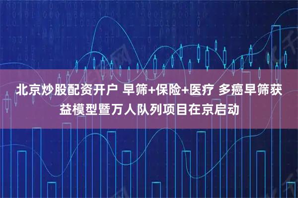 北京炒股配资开户 早筛+保险+医疗 多癌早筛获益模型暨万人队列项目在京启动