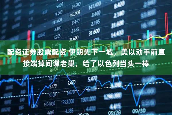 配资证券股票配资 伊朗先下一城，美以动手前直接端掉间谍老巢，给了以色列当头一棒