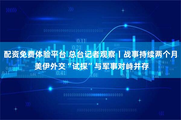 配资免费体验平台 总台记者观察丨战事持续两个月 美伊外交“试探”与军事对峙并存