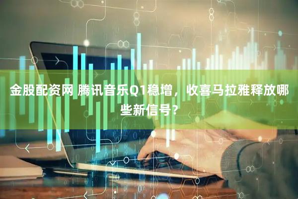 金股配资网 腾讯音乐Q1稳增，收喜马拉雅释放哪些新信号？