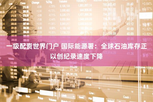 一级配资世界门户 国际能源署：全球石油库存正以创纪录速度下降