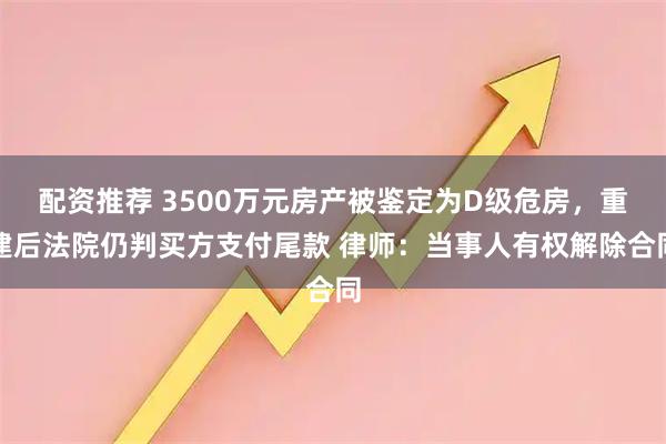 配资推荐 3500万元房产被鉴定为D级危房，重建后法院仍判买方支付尾款 律师：当事人有权解除合同