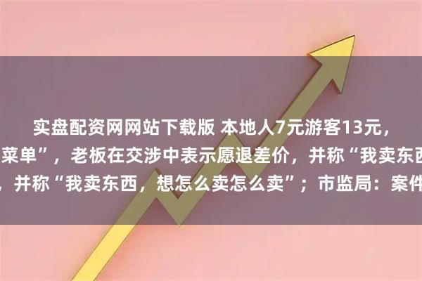 实盘配资网网站下载版 本地人7元游客13元，桂林一米粉店现“阴阳菜单”，老板在交涉中表示愿退差价，并称“我卖东西，想怎么卖怎么卖”；市监局：案件正在调查