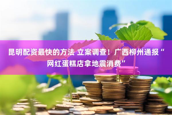 昆明配资最快的方法 立案调查！广西柳州通报“网红蛋糕店拿地震消费”