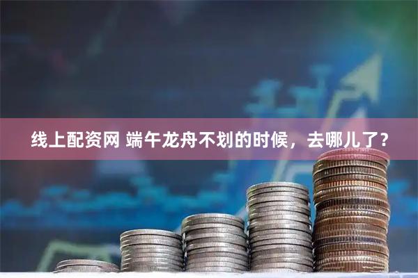 线上配资网 端午龙舟不划的时候，去哪儿了？
