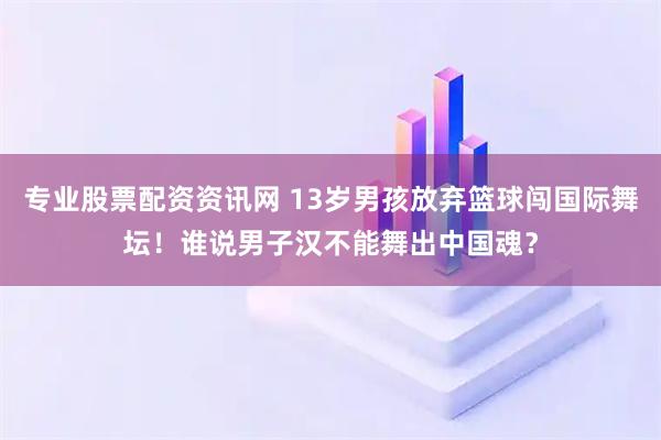 专业股票配资资讯网 13岁男孩放弃篮球闯国际舞坛！谁说男子汉不能舞出中国魂？