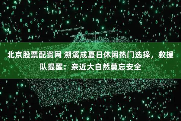 北京股票配资网 溯溪成夏日休闲热门选择，救援队提醒：亲近大自然莫忘安全