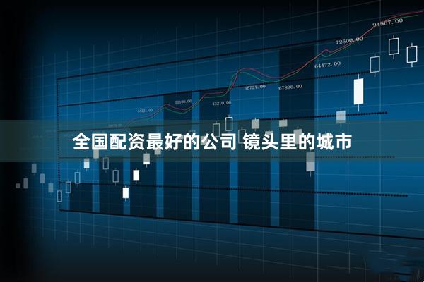全国配资最好的公司 镜头里的城市