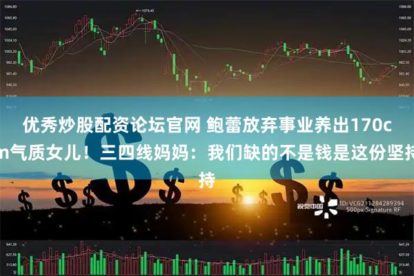 优秀炒股配资论坛官网 鲍蕾放弃事业养出170cm气质女儿！三四线妈妈：我们缺的不是钱是这份坚持