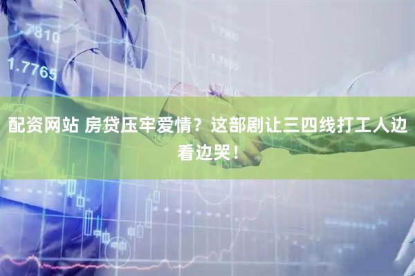 配资网站 房贷压牢爱情？这部剧让三四线打工人边看边哭！