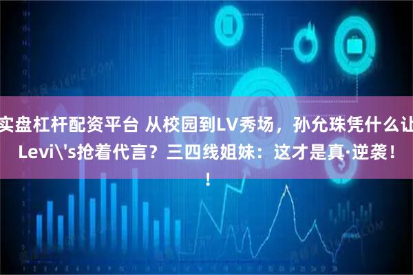 实盘杠杆配资平台 从校园到LV秀场，孙允珠凭什么让Levi's抢着代言？三四线姐妹：这才是真·逆袭！