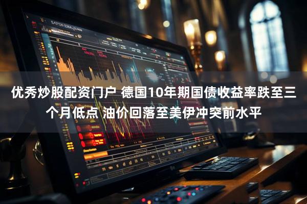 优秀炒股配资门户 德国10年期国债收益率跌至三个月低点 油价回落至美伊冲突前水平