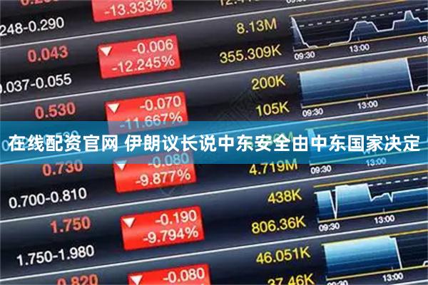 在线配资官网 伊朗议长说中东安全由中东国家决定