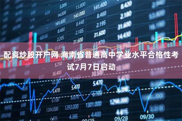 配资炒股开户网 海南省普通高中学业水平合格性考试7月7日启动