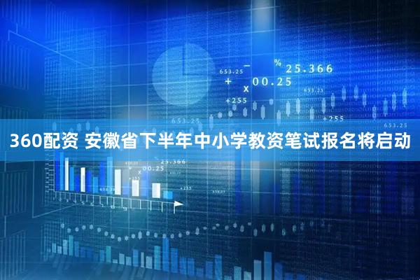 360配资 安徽省下半年中小学教资笔试报名将启动