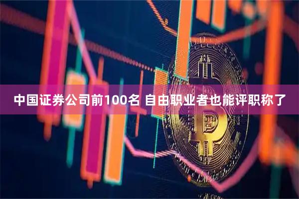 中国证券公司前100名 自由职业者也能评职称了