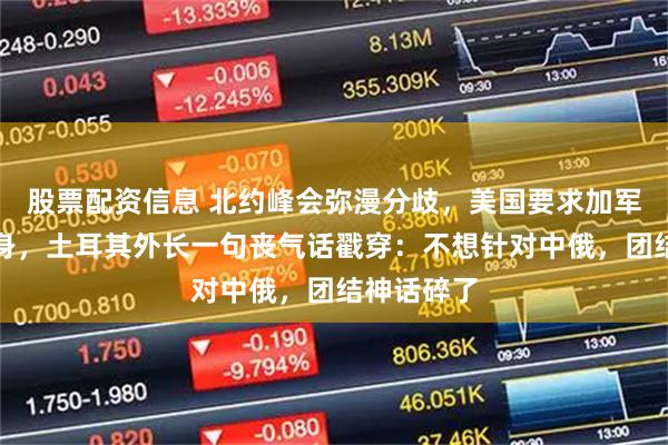 股票配资信息 北约峰会弥漫分歧，美国要求加军费却想抽身，土耳其外长一句丧气话戳穿：不想针对中俄，团结神话碎了