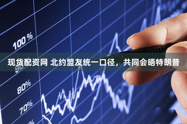 现货配资网 北约盟友统一口径，共同会晤特朗普