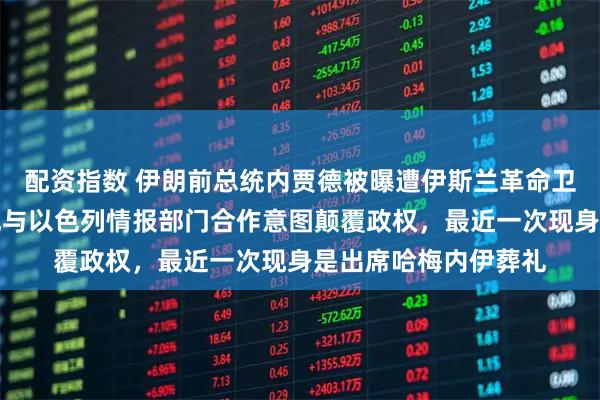 配资指数 伊朗前总统内贾德被曝遭伊斯兰革命卫队软禁，此前被发现与以色列情报部门合作意图颠覆政权，最近一次现身是出席哈梅内伊葬礼