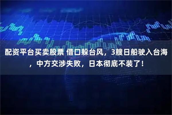 配资平台买卖股票 借口躲台风，3艘日船驶入台海，中方交涉失败，日本彻底不装了！