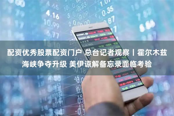 配资优秀股票配资门户 总台记者观察丨霍尔木兹海峡争夺升级 美伊谅解备忘录面临考验